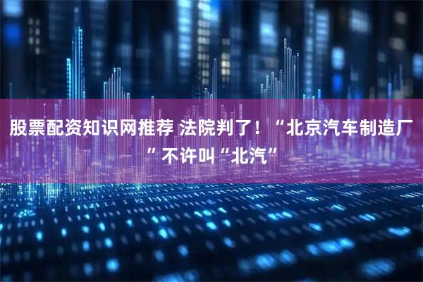 股票配资知识网推荐 法院判了！“北京汽车制造厂”不许叫“北汽”