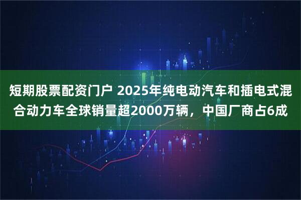 短期股票配资门户 2025年纯电动汽车和插电式混合动力车全球销量超2000万辆，中国厂商占6成
