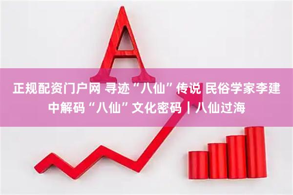 正规配资门户网 寻迹“八仙”传说 民俗学家李建中解码“八仙”文化密码｜八仙过海