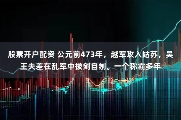 股票开户配资 公元前473年，越军攻入姑苏，吴王夫差在乱军中拔剑自刎。一个称霸多年
