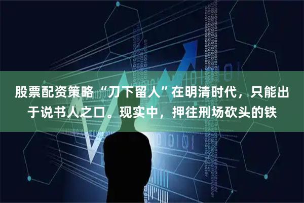 股票配资策略 “刀下留人”在明清时代，只能出于说书人之口。现实中，押往刑场砍头的铁