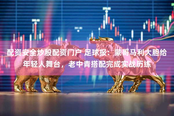 配资安全炒股配资门户 足球报：蒙哥马利大胆给年轻人舞台，老中青搭配完成实战历练