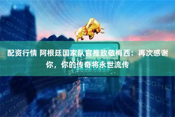 配资行情 阿根廷国家队官推致敬梅西：再次感谢你，你的传奇将永世流传