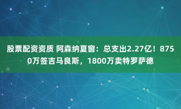 股票配资资质 阿森纳夏窗：总支出2.27亿！8750万签吉马良斯，1800万卖特罗萨德